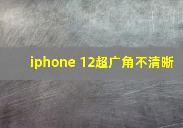 iphone 12超广角不清晰